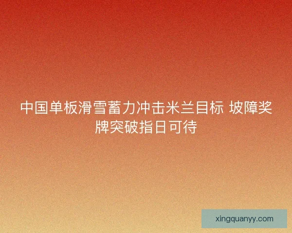 中国单板滑雪蓄力冲击米兰目标 坡障奖牌突破指日可待 中国单板滑雪蓄力冲击米兰目标 坡障奖牌突破指日可待