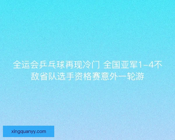 全运会乒乓球再现冷门 全国亚军1-4不敌省队选手资格赛意外一轮游 全运会乒乓球再现冷门 全国亚军1-4不敌省队选手资格赛意外一轮游