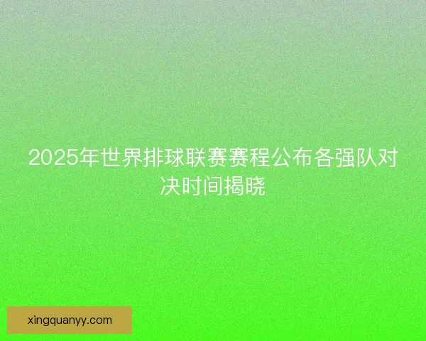 2025年世界排球联赛赛程公布各强队对决时间揭晓