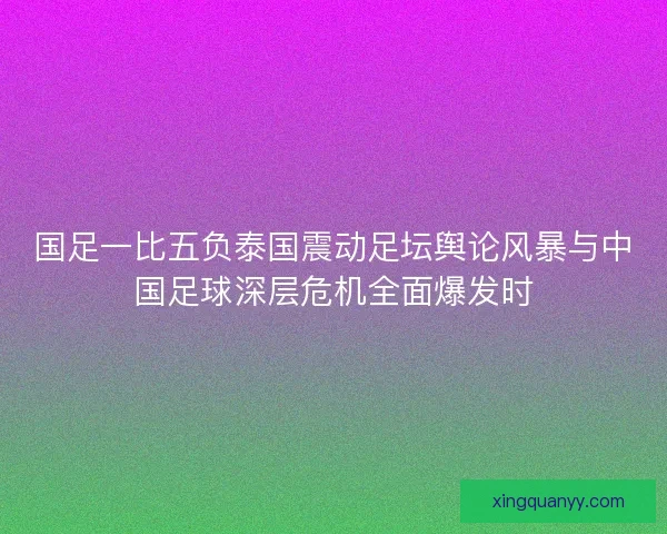 国足一比五负泰国震动足坛舆论风暴与中国足球深层危机全面爆发时