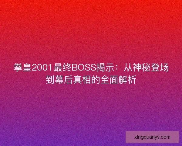 拳皇2001最终BOSS揭示：从神秘登场到幕后真相的全面解析
