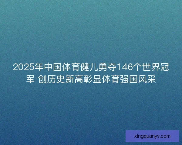 2025年中国体育健儿勇夺146个世界冠军 创历史新高彰显体育强国风采 2025年中国体育健儿勇夺146个世界冠军 创历史新高彰显体育强国风采