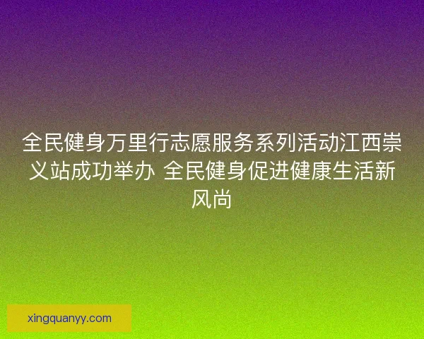 全民健身万里行志愿服务系列活动江西崇义站成功举办 全民健身促进健康生活新风尚