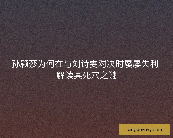 孙颖莎为何在与刘诗雯对决时屡屡失利 解读其死穴之谜