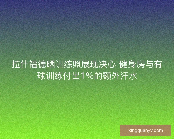 拉什福德晒训练照展现决心 健身房与有球训练付出1%的额外汗水