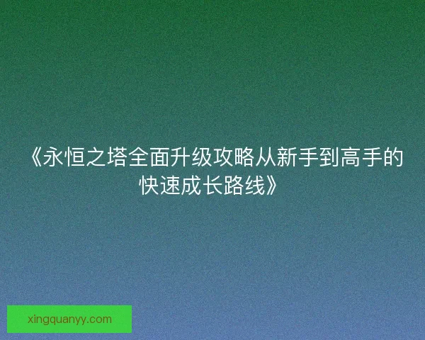 《永恒之塔全面升级攻略从新手到高手的快速成长路线》 《永恒之塔全面升级攻略从新手到高手的快速成长路线》