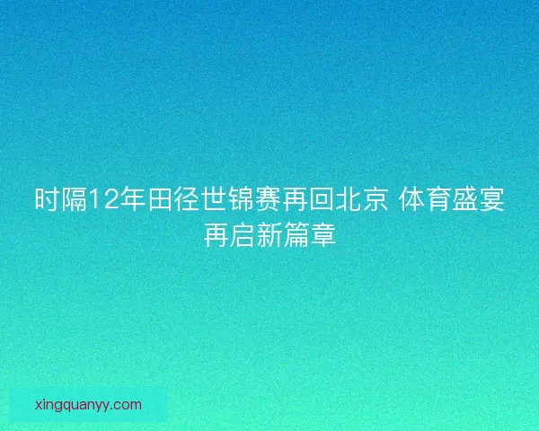 时隔12年田径世锦赛再回北京 体育盛宴再启新篇章