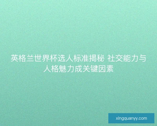 英格兰世界杯选人标准揭秘 社交能力与人格魅力成关键因素 英格兰世界杯选人标准揭秘 社交能力与人格魅力成关键因素