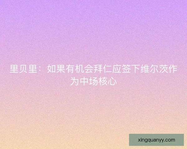 里贝里:如果有机会拜仁应签下维尔茨作为中场核心 里贝里:如果有机会拜仁应签下维尔茨作为中场核心