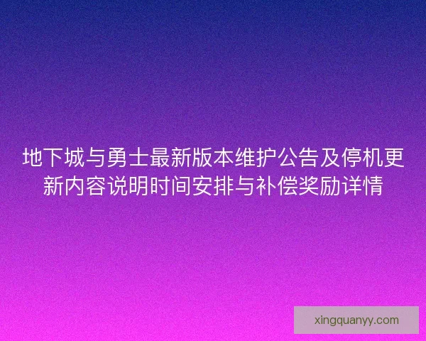 地下城与勇士最新版本维护公告及停机更新内容说明时间安排与补偿奖励详情