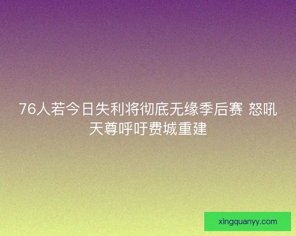 76人若今日失利将彻底无缘季后赛 怒吼天尊呼吁费城重建 76人若今日失利将彻底无缘季后赛 怒吼天尊呼吁费城重建