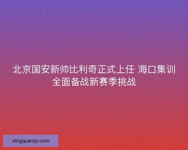 北京国安新帅比利奇正式上任 海口集训全面备战新赛季挑战 北京国安新帅比利奇正式上任 海口集训全面备战新赛季挑战