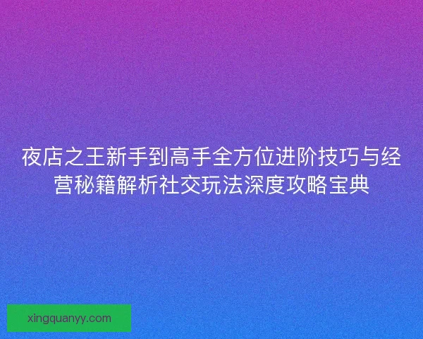 夜店之王新手到高手全方位进阶技巧与经营秘籍解析社交玩法深度攻略宝典 夜店之王新手到高手全方位进阶技巧与经营秘籍解析社交玩法深度攻略宝典