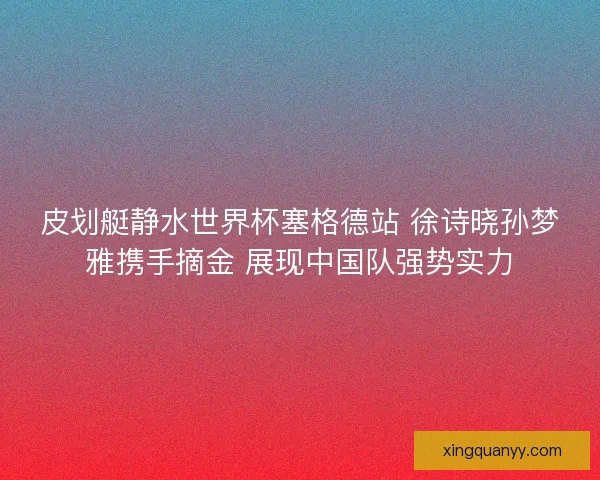 皮划艇静水世界杯塞格德站 徐诗晓孙梦雅携手摘金 展现中国队强势实力