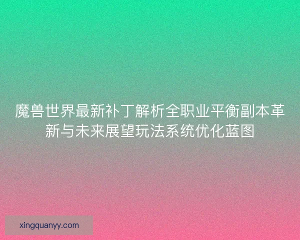 魔兽世界最新补丁解析全职业平衡副本革新与未来展望玩法系统优化蓝图