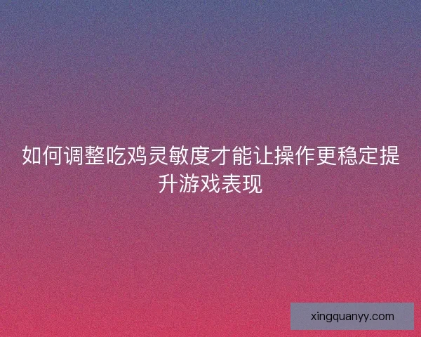 如何调整吃鸡灵敏度才能让操作更稳定提升游戏表现
