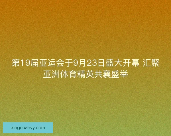 第19届亚运会于9月23日盛大开幕 汇聚亚洲体育精英共襄盛举