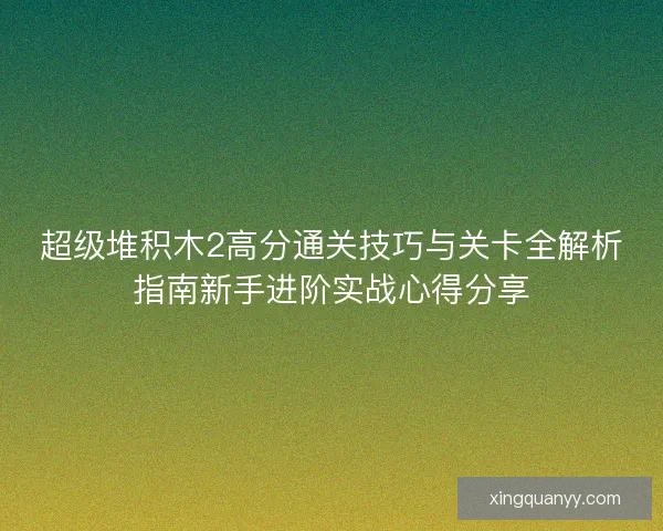 超级堆积木2高分通关技巧与关卡全解析指南新手进阶实战心得分享