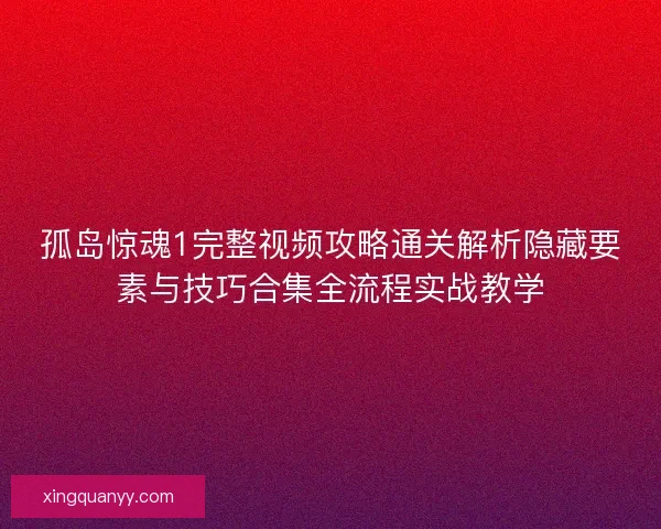 孤岛惊魂1完整视频攻略通关解析隐藏要素与技巧合集全流程实战教学