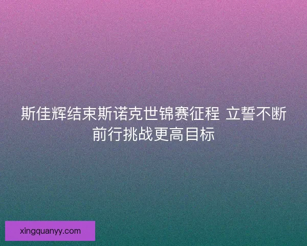 斯佳辉结束斯诺克世锦赛征程 立誓不断前行挑战更高目标