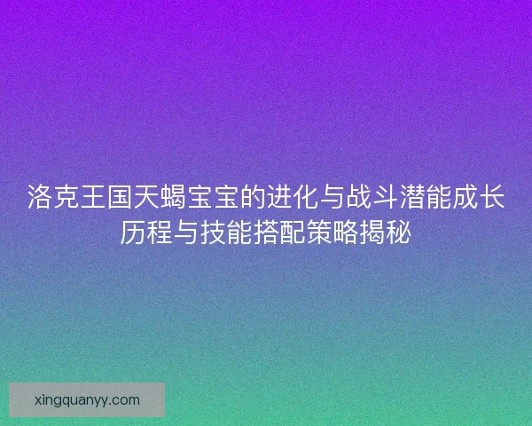 洛克王国天蝎宝宝的进化与战斗潜能成长历程与技能搭配策略揭秘