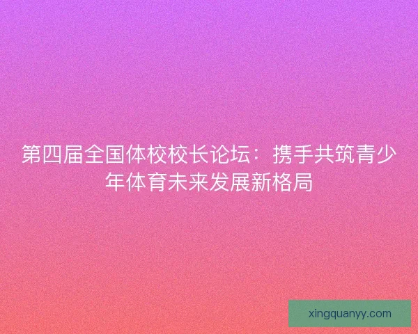 第四届全国体校校长论坛：携手共筑青少年体育未来发展新格局