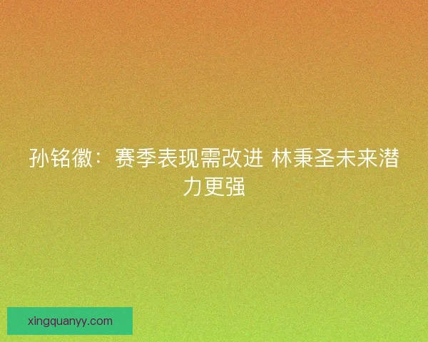 孙铭徽：赛季表现需改进 林秉圣未来潜力更强