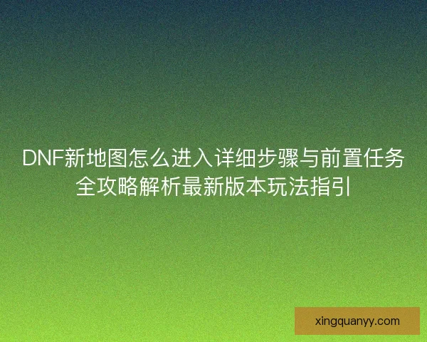 DNF新地图怎么进入详细步骤与前置任务全攻略解析最新版本玩法指引