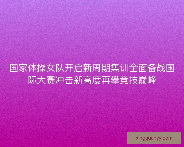 国家体操女队开启新周期集训全面备战国际大赛冲击新高度再攀竞技巅峰 国家体操女队开启新周期集训全面备战国际大赛冲击新高度再攀竞技巅峰