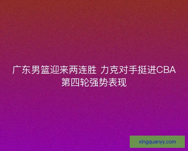 广东男篮迎来两连胜 力克对手挺进CBA第四轮强势表现